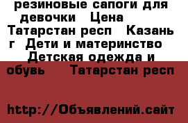 резиновые сапоги для девочки › Цена ­ 300 - Татарстан респ., Казань г. Дети и материнство » Детская одежда и обувь   . Татарстан респ.